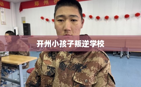 开州小孩子叛逆学校 开州小孩子叛逆学校