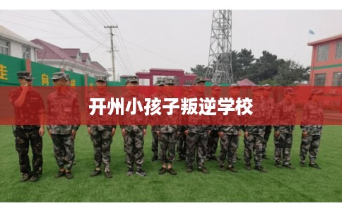 开州小孩子叛逆学校 开州小孩子叛逆学校