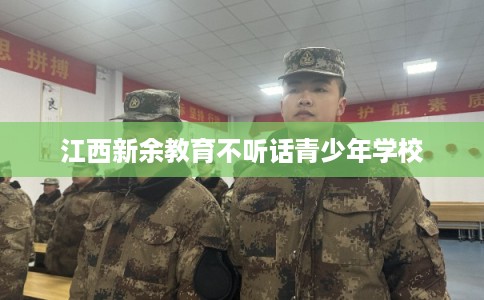 江西新余教育不听话青少年学校