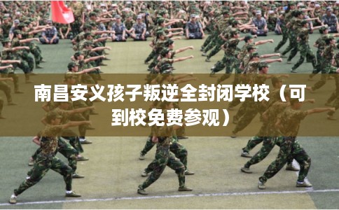 南昌安义孩子叛逆全封闭学校（可到校免费参观）