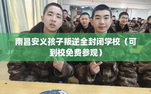 南昌安义孩子叛逆全封闭学校（可到校免费参观）