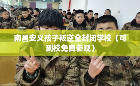 南昌安义孩子叛逆全封闭学校（可到校免费参观）