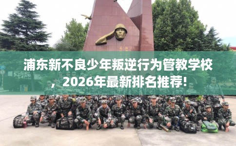浦东新不良少年叛逆行为管教学校，2026年最新排名推荐!