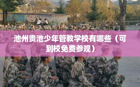 池州贵池少年管教学校有哪些（可到校免费参观）