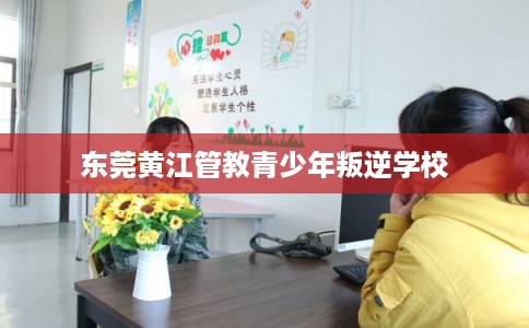 东莞黄江管教青少年叛逆学校