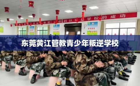 东莞黄江管教青少年叛逆学校