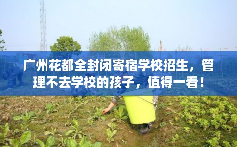 广州花都全封闭寄宿学校招生，管理不去学校的孩子，值得一看！
