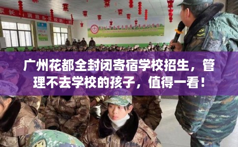 广州花都全封闭寄宿学校招生，管理不去学校的孩子，值得一看！