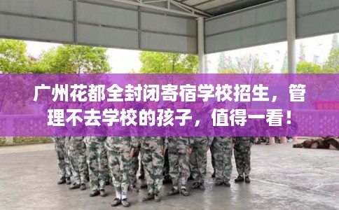 广州花都全封闭寄宿学校招生，管理不去学校的孩子，值得一看！