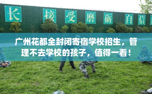 广州花都全封闭寄宿学校招生，管理不去学校的孩子，值得一看！