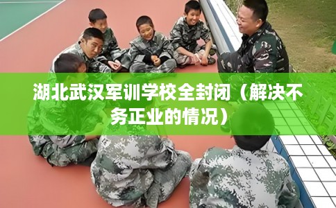 湖北武汉军训学校全封闭（解决不务正业的情况）