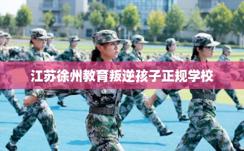 江苏徐州教育叛逆孩子正规学校