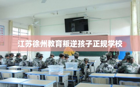 江苏徐州教育叛逆孩子正规学校