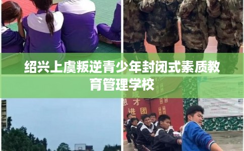 绍兴上虞叛逆青少年封闭式素质教育管理学校 绍兴上虞叛逆青少年封闭式素质教育管理学校