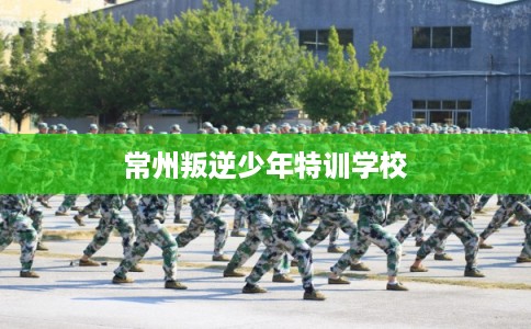 常州叛逆少年特训学校