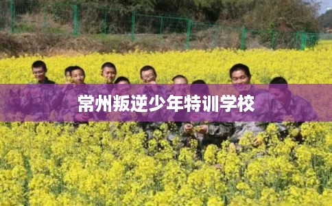 常州叛逆少年特训学校