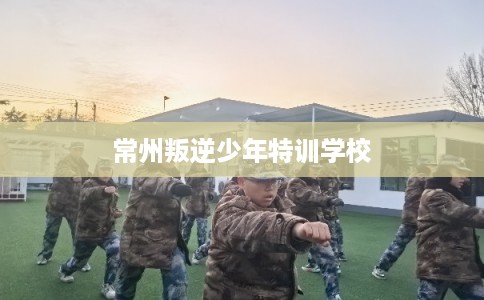 常州叛逆少年特训学校