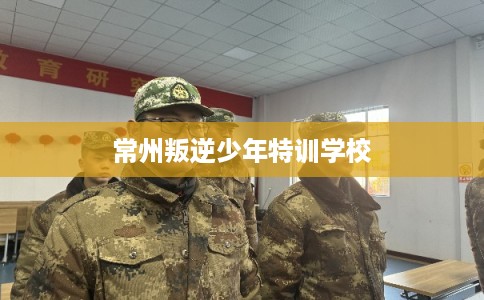 常州叛逆少年特训学校