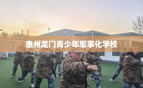惠州龙门青少年军事化学校 惠州龙门青少年军事化学校