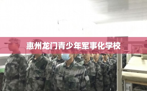惠州龙门青少年军事化学校 惠州龙门青少年军事化学校