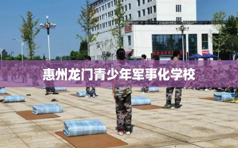 惠州龙门青少年军事化学校 惠州龙门青少年军事化学校