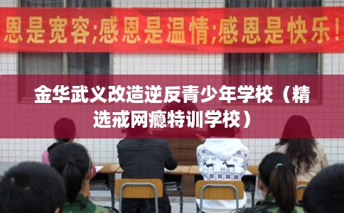 金华武义改造逆反青少年学校（精选戒网瘾特训学校）