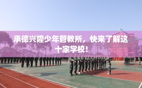 承德兴隆少年管教所,快来了解这十家学校! 承德兴隆少年管教所,快来了解这十家学校!