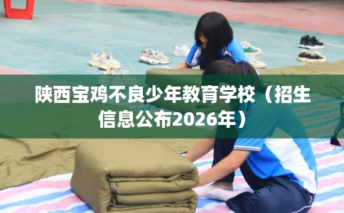 陕西宝鸡不良少年教育学校（招生信息公布2026年）