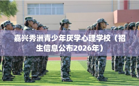 嘉兴秀洲青少年厌学心理学校（招生信息公布2026年）