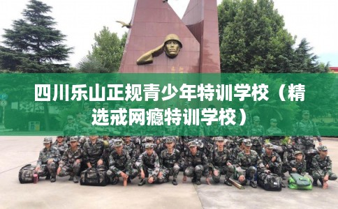 四川乐山正规青少年特训学校(精选戒网瘾特训学校) 四川乐山正规青少年特训学校(精选戒网瘾特训学校)