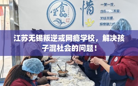 江苏无锡叛逆戒网瘾学校，解决孩子混社会的问题！