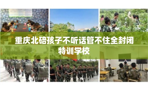 重庆北碚孩子不听话管不住全封闭特训学校 重庆北碚孩子不听话管不住全封闭特训学校