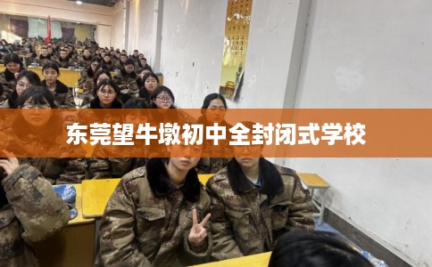 东莞望牛墩初中全封闭式学校 东莞望牛墩初中全封闭式学校