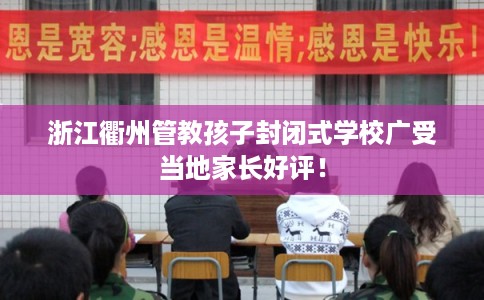 浙江衢州管教孩子封闭式学校广受当地家长好评！