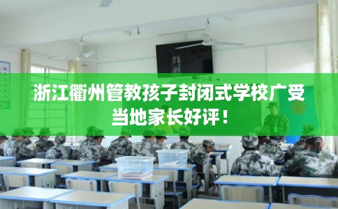 浙江衢州管教孩子封闭式学校广受当地家长好评！
