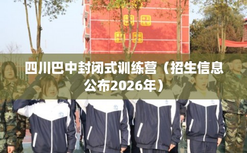 四川巴中封闭式训练营(招生信息公布2026年) 四川巴中封闭式训练营(招生信息公布2026年)