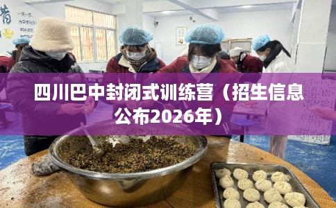 四川巴中封闭式训练营(招生信息公布2026年) 四川巴中封闭式训练营(招生信息公布2026年)