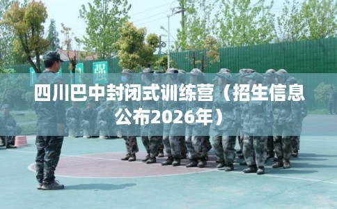 四川巴中封闭式训练营(招生信息公布2026年) 四川巴中封闭式训练营(招生信息公布2026年)
