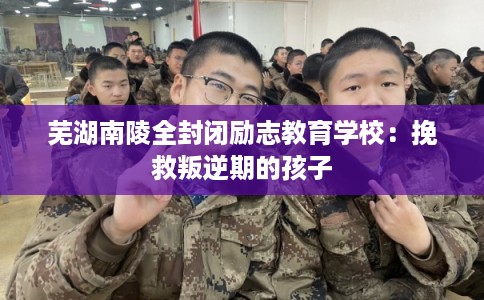 芜湖南陵全封闭励志教育学校:挽救叛逆期的孩子 芜湖南陵全封闭励志教育学校:挽救叛逆期的孩子