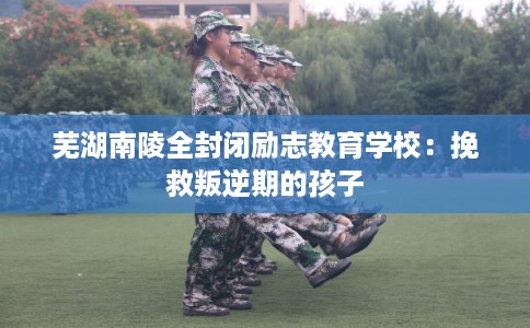 芜湖南陵全封闭励志教育学校：挽救叛逆期的孩子