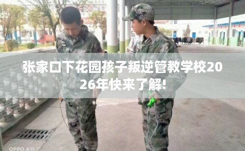 张家口下花园孩子叛逆管教学校2026年快来了解! 张家口下花园孩子叛逆管教学校2026年快来了解!
