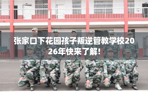 张家口下花园孩子叛逆管教学校2026年快来了解! 张家口下花园孩子叛逆管教学校2026年快来了解!