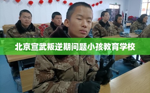 北京宣武叛逆期问题小孩教育学校