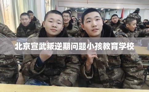 北京宣武叛逆期问题小孩教育学校