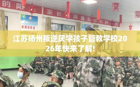 江苏扬州叛逆厌学孩子管教学校2026年快来了解!