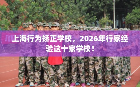 上海行为矫正学校,2026年行家经验这十家学校! 上海行为矫正学校,2026年行家经验这十家学校!
