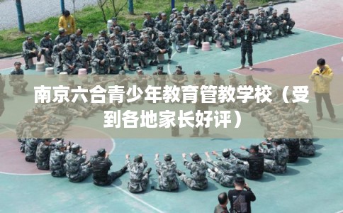 南京六合青少年教育管教学校（受到各地家长好评）
