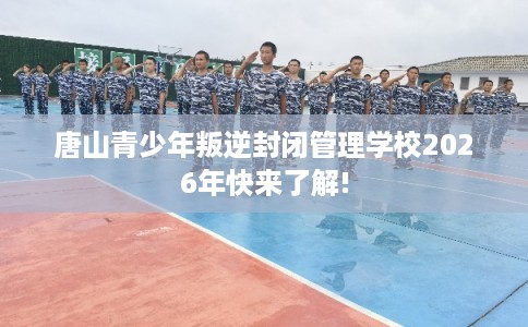 唐山青少年叛逆封闭管理学校2026年快来了解!