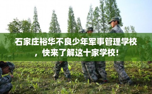 石家庄裕华不良少年军事管理学校,快来了解这十家学校! 石家庄裕华不良少年军事管理学校,快来了解这十家学校!