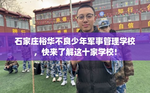 石家庄裕华不良少年军事管理学校,快来了解这十家学校! 石家庄裕华不良少年军事管理学校,快来了解这十家学校!